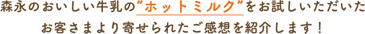 森永のおいしい牛乳の”ホットミルク”をお試しいただいたお客さまより寄せられたご感想を紹介します！