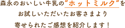 森永のおいしい牛乳の”ホットミルク”をお試しいただいたお客さまより寄せられたご感想を紹介します！